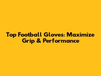 Top Football Gloves: Maximize Grip & Performance