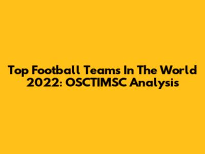 Top Football Teams In The World 2022: OSCTIMSC Analysis