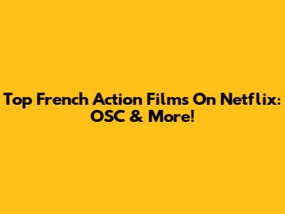 Top French Action Films On Netflix: OSC & More!