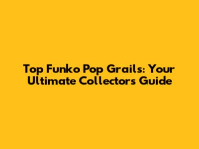 Top Funko Pop Grails: Your Ultimate Collector's Guide