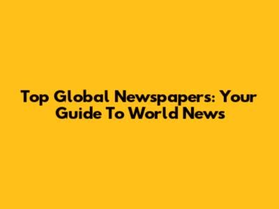 Top Global Newspapers: Your Guide To World News