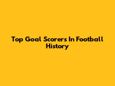 Top Goal Scorers In Football History