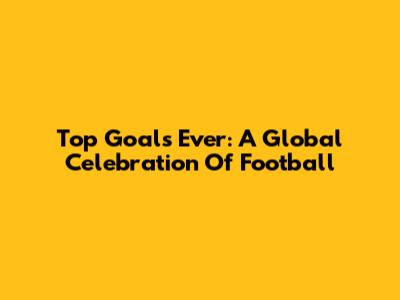 Top Goals Ever: A Global Celebration Of Football