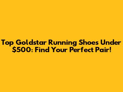 Top Goldstar Running Shoes Under $500: Find Your Perfect Pair!