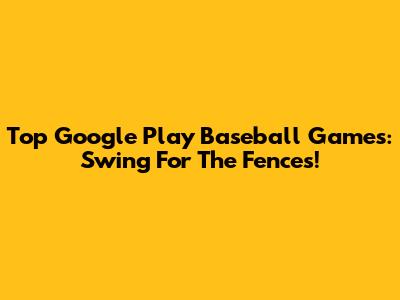 Top Google Play Baseball Games: Swing For The Fences!