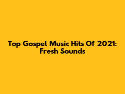 Top Gospel Music Hits Of 2021: Fresh Sounds