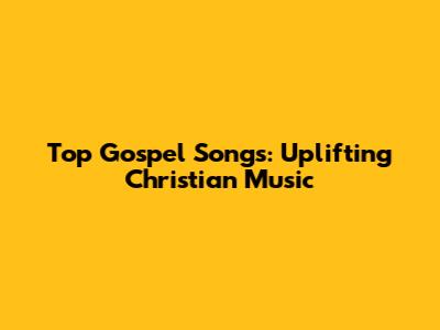 Top Gospel Songs: Uplifting Christian Music