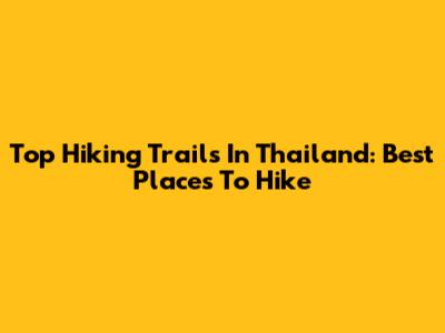 Top Hiking Trails In Thailand: Best Places To Hike