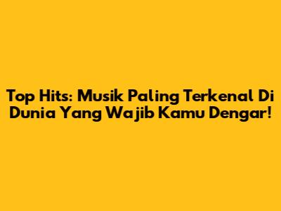 Top Hits: Musik Paling Terkenal Di Dunia Yang Wajib Kamu Dengar!