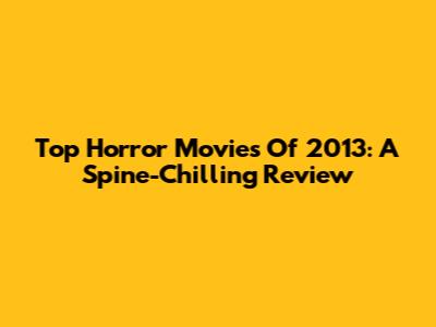 Top Horror Movies Of 2013: A Spine-Chilling Review