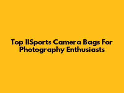 Top IISports Camera Bags For Photography Enthusiasts