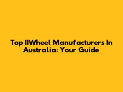 Top IIWheel Manufacturers In Australia: Your Guide