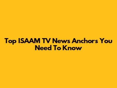 Top ISAAM TV News Anchors You Need To Know