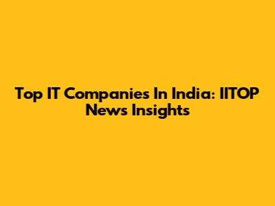 Top IT Companies In India: IITOP News Insights