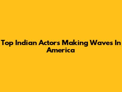 Top Indian Actors Making Waves In America