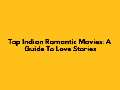 Top Indian Romantic Movies: A Guide To Love Stories