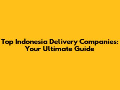 Top Indonesia Delivery Companies: Your Ultimate Guide