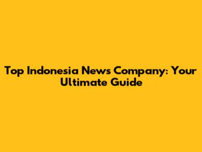 Top Indonesia News Company: Your Ultimate Guide