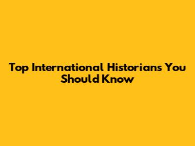 Top International Historians You Should Know