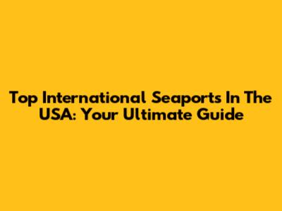 Top International Seaports In The USA: Your Ultimate Guide