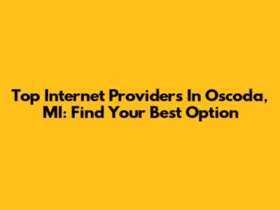 Top Internet Providers In Oscoda, MI: Find Your Best Option