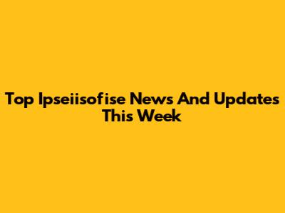 Top Ipseiisofise News And Updates This Week