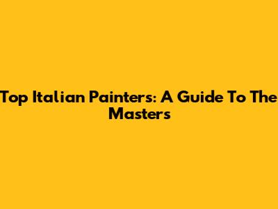 Top Italian Painters: A Guide To The Masters