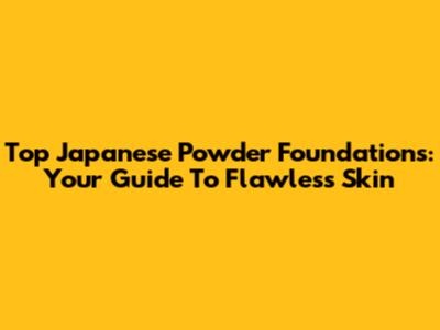 Top Japanese Powder Foundations: Your Guide To Flawless Skin