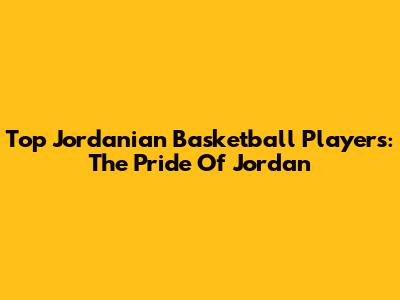 Top Jordanian Basketball Players: The Pride Of Jordan