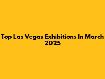 Top Las Vegas Exhibitions In March 2025