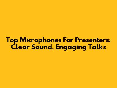 Top Microphones For Presenters: Clear Sound, Engaging Talks