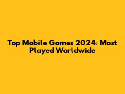 Top Mobile Games 2024: Most Played Worldwide