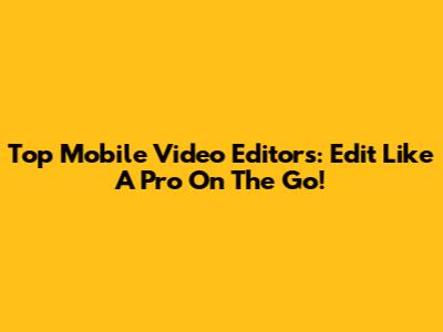 Top Mobile Video Editors: Edit Like A Pro On The Go!