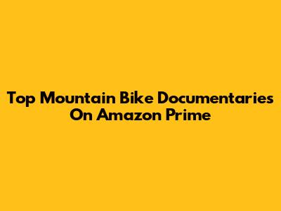 Top Mountain Bike Documentaries On Amazon Prime