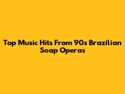 Top Music Hits From 90s Brazilian Soap Operas