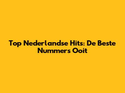 Top Nederlandse Hits: De Beste Nummers Ooit