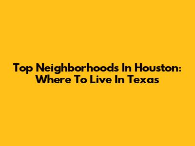 Top Neighborhoods In Houston: Where To Live In Texas