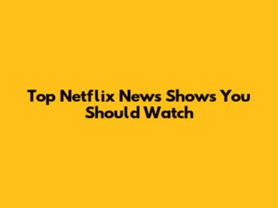 Top Netflix News Shows You Should Watch