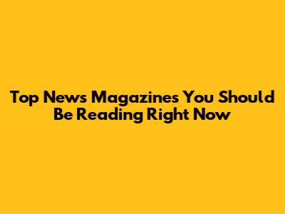 Top News Magazines You Should Be Reading Right Now