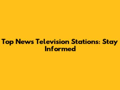 Top News Television Stations: Stay Informed