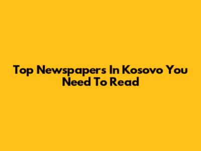 Top Newspapers In Kosovo You Need To Read