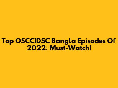 Top OSCCIDSC Bangla Episodes Of 2022: Must-Watch!