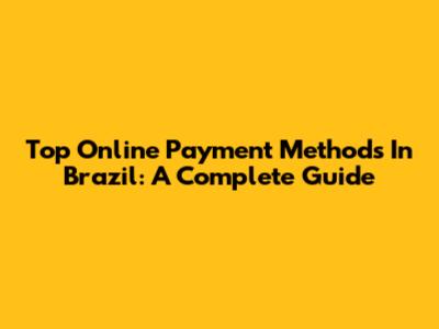Top Online Payment Methods In Brazil: A Complete Guide