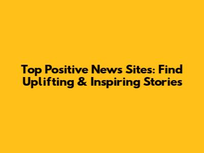 Top Positive News Sites: Find Uplifting & Inspiring Stories