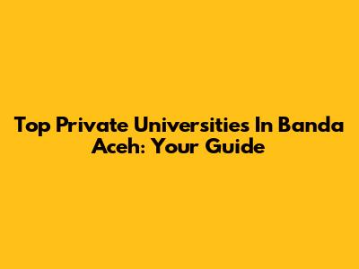 Top Private Universities In Banda Aceh: Your Guide