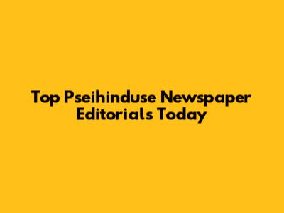 Top Pseihinduse Newspaper Editorials Today
