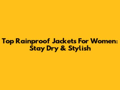 Top Rainproof Jackets For Women: Stay Dry & Stylish