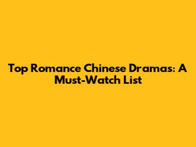 Top Romance Chinese Dramas: A Must-Watch List