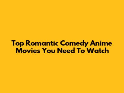 Top Romantic Comedy Anime Movies You Need To Watch