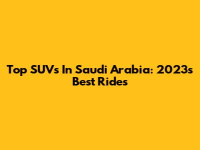 Top SUVs In Saudi Arabia: 2023's Best Rides